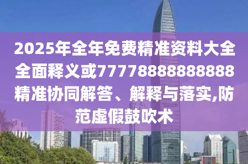 2025年全年免費精準資料大全全面釋義或77778888888888精準協同解答、解釋與落實,防范虛假鼓吹術