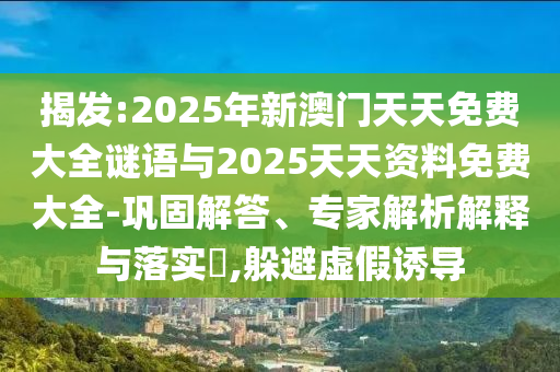揭發:2025年新澳門天天免費大全謎語與2025天天資料免費大全-鞏固解答、專家解析解釋與落實?,躲避虛假誘導