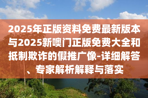 2025年正版資料免費(fèi)最新版本與2025新噢門正版免費(fèi)大全和抵制欺詐的假推廣像-詳細(xì)解答、專家解析解釋與落實