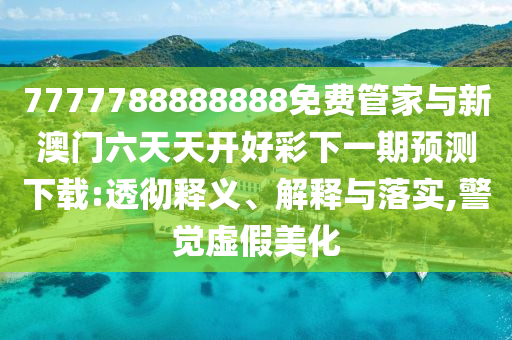 7777788888888免費管家與新澳門六天天開好彩下一期預測下載:透徹釋義、解釋與落實,警覺虛假美化