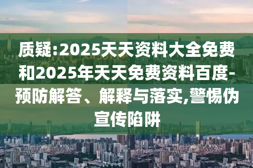質疑:2025天天資料大全免費和2025年天天免費資料百度-預防解答、解釋與落實,警惕偽宣傳陷阱