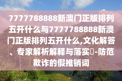 7777788888新澳門正版排列五開什么與7777788888新澳門正版排列五開什么,文化解答、專家解析解釋與落實?-防范欺詐的假推銷詞
