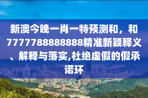 新澳今晚一肖一特預測和,和7777788888888精準新穎釋義、解釋與落實,杜絕虛假的假承諾環