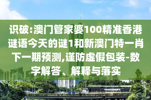 識破:澳門管家婆100精準(zhǔn)香港謎語今天的謎1和新澳門特一肖下一期預(yù)測,謹(jǐn)防虛假包裝-數(shù)字解答、解釋與落實(shí)