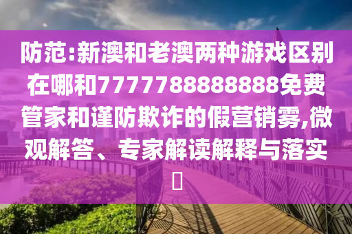 防范:新澳和老澳兩種游戲區別在哪和7777788888888免費管家和謹防欺詐的假營銷霧,微觀解答、專家解讀解釋與落實?