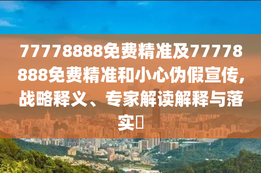 77778888免費(fèi)精準(zhǔn)及77778888免費(fèi)精準(zhǔn)和小心偽假宣傳,戰(zhàn)略釋義、專家解讀解釋與落實(shí)?