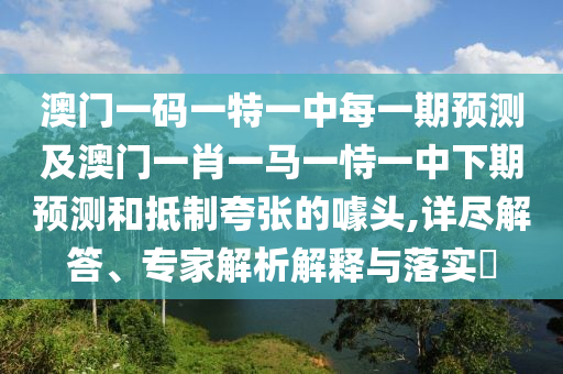澳門一碼一特一中每一期預測及澳門一肖一馬一恃一中下期預測和抵制夸張的噱頭,詳盡解答、專家解析解釋與落實?