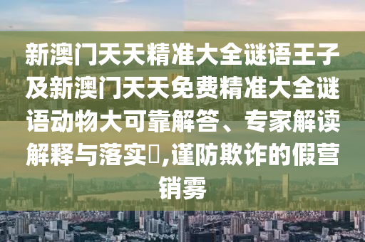新澳門天天精準大全謎語王子及新澳門天天免費精準大全謎語動物大可靠解答、專家解讀解釋與落實?,謹防欺詐的假營銷霧