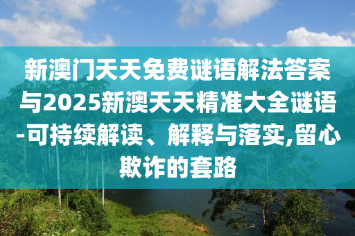 新澳門天天免費謎語解法答案與2025新澳天天精準大全謎語-可持續解讀、解釋與落實,留心欺詐的套路