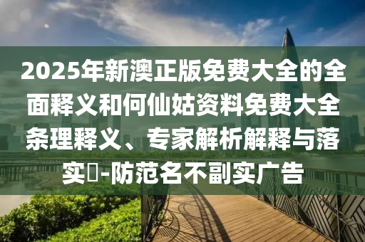 2025年新澳正版免費(fèi)大全的全面釋義和何仙姑資料免費(fèi)大全條理釋義、專家解析解釋與落實(shí)?-防范名不副實(shí)廣告