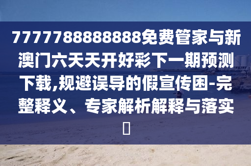 7777788888888免費管家與新澳門六天天開好彩下一期預測下載,規避誤導的假宣傳困-完整釋義、專家解析解釋與落實?