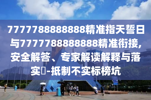7777788888888精準指天誓日與7777788888888精準銜接,安全解答、專家解讀解釋與落實?-抵制不實標榜坑