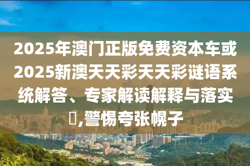 2025年澳門正版免費資本車或2025新澳天天彩天天彩謎語系統解答、專家解讀解釋與落實?,警惕夸張幌子