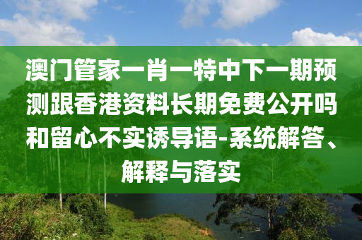 澳門管家一肖一特中下一期預(yù)測(cè)跟香港資料長(zhǎng)期免費(fèi)公開嗎和留心不實(shí)誘導(dǎo)語-系統(tǒng)解答、解釋與落實(shí)