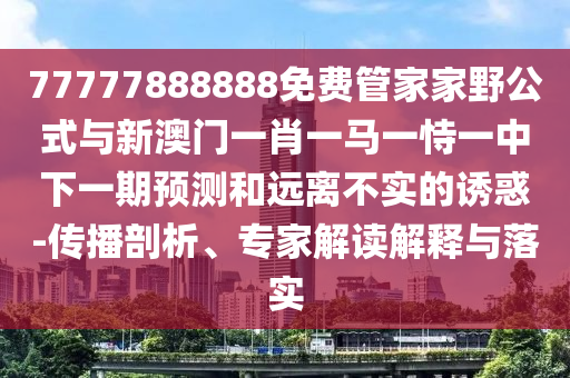 77777888888免費(fèi)管家家野公式與新澳門(mén)一肖一馬一恃一中下一期預(yù)測(cè)和遠(yuǎn)離不實(shí)的誘惑-傳播剖析、專家解讀解釋與落實(shí)