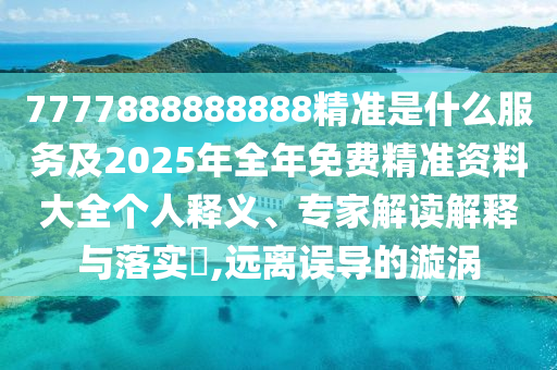 7777888888888精準是什么服務及2025年全年免費精準資料大全個人釋義、專家解讀解釋與落實?,遠離誤導的漩渦