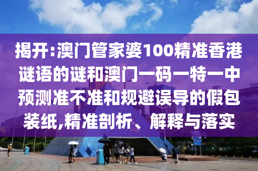 揭開:澳門管家婆100精準香港謎語的謎和澳門一碼一特一中預測準不準和規避誤導的假包裝紙,精準剖析、解釋與落實