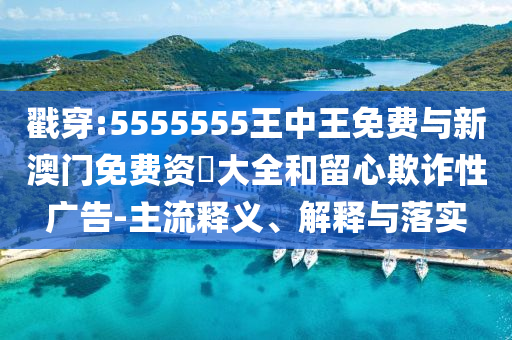 戳穿:5555555王中王免費與新澳門免費資枓大全和留心欺詐性廣告-主流釋義、解釋與落實