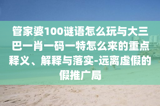 管家婆100謎語怎么玩與大三巴一肖一碼一特怎么來的重點釋義、解釋與落實-遠離虛假的假推廣局