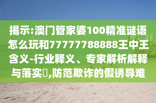 揭示:澳門管家婆100精準謎語怎么玩和77777788888王中王含義-行業釋義、專家解析解釋與落實?,防范欺詐的假誘導難