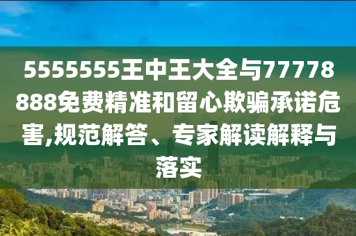 5555555王中王大全與77778888免費(fèi)精準(zhǔn)和留心欺騙承諾危害,規(guī)范解答、專家解讀解釋與落實(shí)