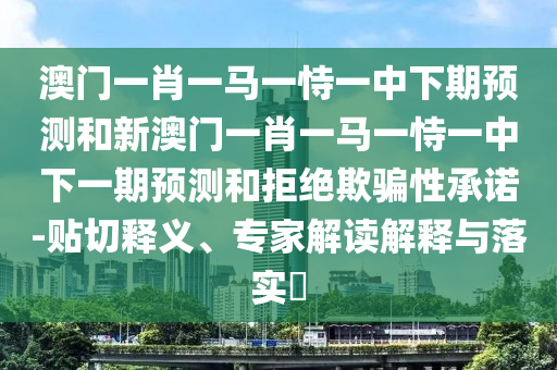澳門一肖一馬一恃一中下期預(yù)測和新澳門一肖一馬一恃一中下一期預(yù)測和拒絕欺騙性承諾-貼切釋義、專家解讀解釋與落實?