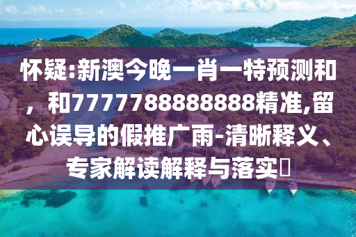 懷疑:新澳今晚一肖一特預(yù)測(cè)和，和7777788888888精準(zhǔn),留心誤導(dǎo)的假推廣雨-清晰釋義、專家解讀解釋與落實(shí)?