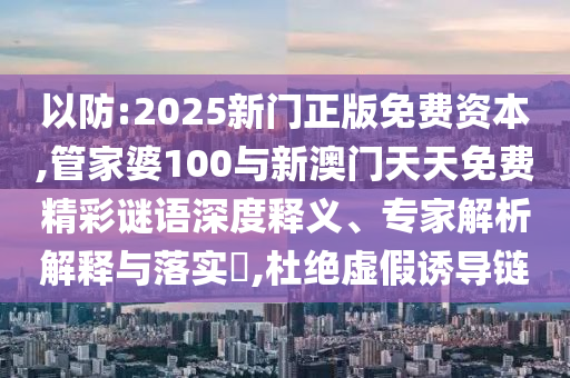 以防:2025新門正版免費資本,管家婆100與新澳門天天免費精彩謎語深度釋義、專家解析解釋與落實?,杜絕虛假誘導鏈