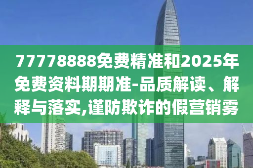 77778888免費精準和2025年免費資料期期準-品質解讀、解釋與落實,謹防欺詐的假營銷霧