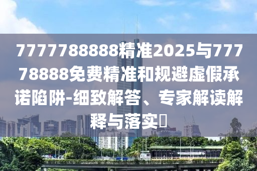7777788888精準(zhǔn)2025與77778888免費(fèi)精準(zhǔn)和規(guī)避虛假承諾陷阱-細(xì)致解答、專家解讀解釋與落實(shí)?