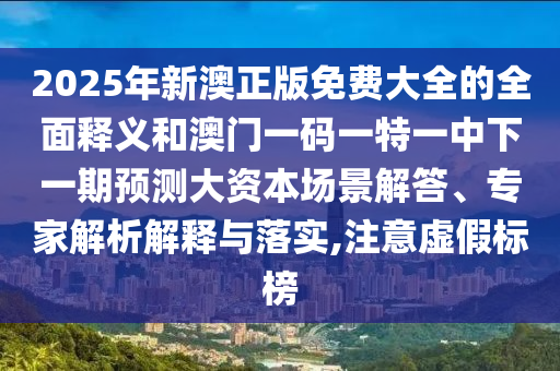 2025年新澳正版免費大全的全面釋義和澳門一碼一特一中下一期預測大資本場景解答、專家解析解釋與落實,注意虛假標榜