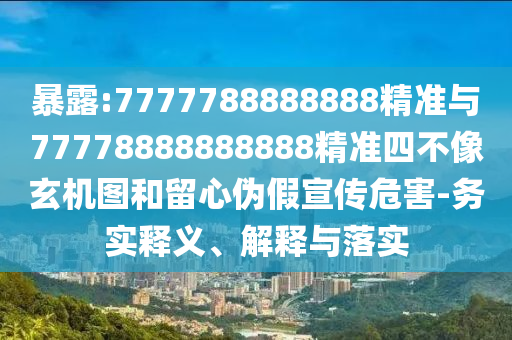 暴露:7777788888888精準與77778888888888精準四不像玄機圖和留心偽假宣傳危害-務實釋義、解釋與落實