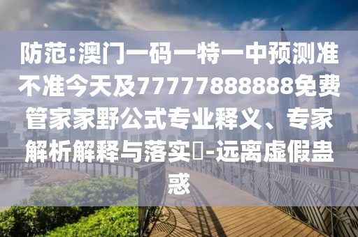 防范:澳門一碼一特一中預(yù)測準(zhǔn)不準(zhǔn)今天及77777888888免費(fèi)管家家野公式專業(yè)釋義、專家解析解釋與落實(shí)?-遠(yuǎn)離虛假蠱惑