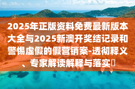 2025年正版資料免費最新版本大全與2025新澳開獎結記錄和警惕虛假的假營銷案-透徹釋義、專家解讀解釋與落實?