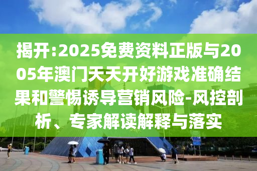 揭開:2025免費資料正版與2005年澳門天天開好游戲準確結果和警惕誘導營銷風險-風控剖析、專家解讀解釋與落實