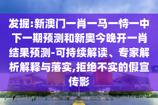 發掘:新澳門一肖一馬一恃一中下一期預測和新奧今晚開一肖結果預測-可持續解讀、專家解析解釋與落實,拒絕不實的假宣傳影