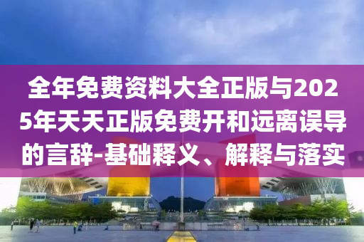 全年免費(fèi)資料大全正版與2025年天天正版免費(fèi)開和遠(yuǎn)離誤導(dǎo)的言辭-基礎(chǔ)釋義、解釋與落實(shí)