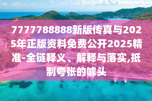 7777788888新版?zhèn)髡媾c2025年正版資料免費(fèi)公開2025精準(zhǔn)-全鏈釋義、解釋與落實(shí),抵制夸張的噱頭