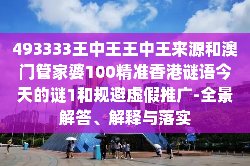 493333王中王王中王來源和澳門管家婆100精準香港謎語今天的謎1和規避虛假推廣-全景解答、解釋與落實