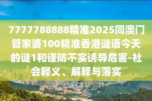 7777788888精準2025同澳門管家婆100精準香港謎語今天的謎1和謹防不實誘導危害-社會釋義、解釋與落實