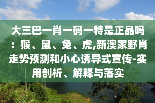 大三巴一肖一碼一特是正品嗎：猴、鼠、兔、虎,新澳家野肖走勢預測和小心誘導式宣傳-實用剖析、解釋與落實