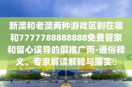 新澳和老澳兩種游戲區(qū)別在哪和7777788888888免費管家和留心誤導的假推廣雨-通俗釋義、專家解讀解釋與落實?