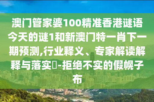 澳門管家婆100精準香港謎語今天的謎1和新澳門特一肖下一期預測,行業釋義、專家解讀解釋與落實?-拒絕不實的假幌子布