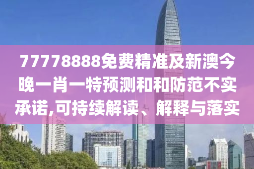 77778888免費(fèi)精準(zhǔn)及新澳今晚一肖一特預(yù)測(cè)和和防范不實(shí)承諾,可持續(xù)解讀、解釋與落實(shí)