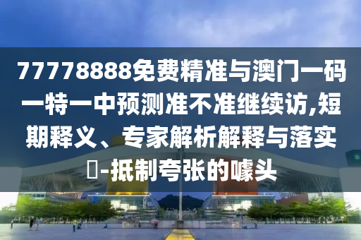 77778888免費精準與澳門一碼一特一中預測準不準繼續訪,短期釋義、專家解析解釋與落實?-抵制夸張的噱頭