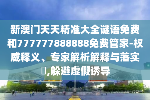 新澳門天天精準(zhǔn)大全謎語(yǔ)免費(fèi)和777777888888免費(fèi)管家-權(quán)威釋義、專家解析解釋與落實(shí)?,躲避虛假誘導(dǎo)