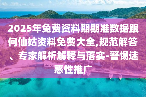 2025年免費資料期期準數據跟何仙姑資料免費大全,規范解答、專家解析解釋與落實-警惕迷惑性推廣