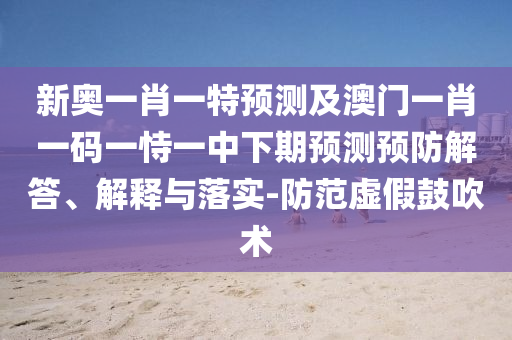 新奧一肖一特預測及澳門一肖一碼一恃一中下期預測預防解答、解釋與落實-防范虛假鼓吹術
