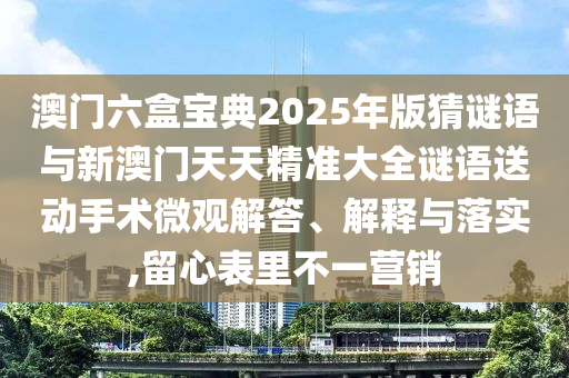 澳門六盒寶典2025年版猜謎語與新澳門天天精準(zhǔn)大全謎語送動(dòng)手術(shù)微觀解答、解釋與落實(shí),留心表里不一營(yíng)銷