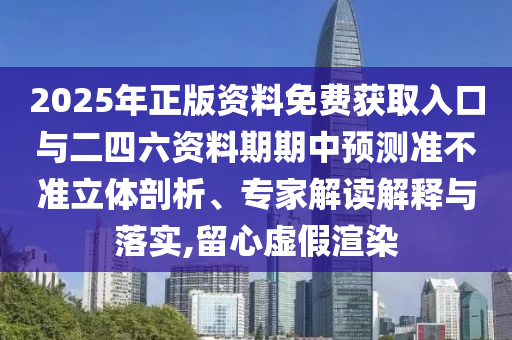 2025年正版資料免費(fèi)獲取入口與二四六資料期期中預(yù)測準(zhǔn)不準(zhǔn)立體剖析、專家解讀解釋與落實(shí),留心虛假渲染